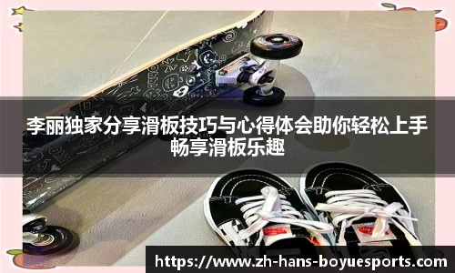 李丽独家分享滑板技巧与心得体会助你轻松上手畅享滑板乐趣